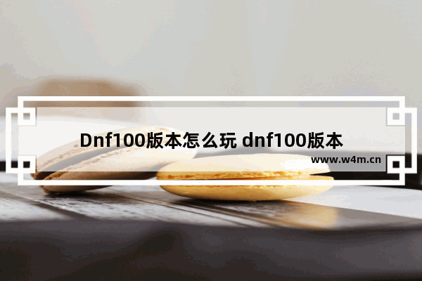 Dnf100版本怎么玩 dnf100版本怎么玩家之间如何交易金币