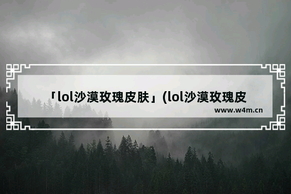 「lol沙漠玫瑰皮肤」(lol沙漠玫瑰皮肤多少钱)