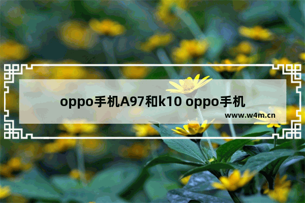 oppo手机A97和k10 oppo手机a97和K10哪款好