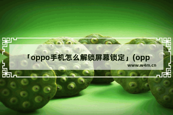 「oppo手机怎么解锁屏幕锁定」(oppo手机怎么解锁屏幕锁定和指纹解锁)