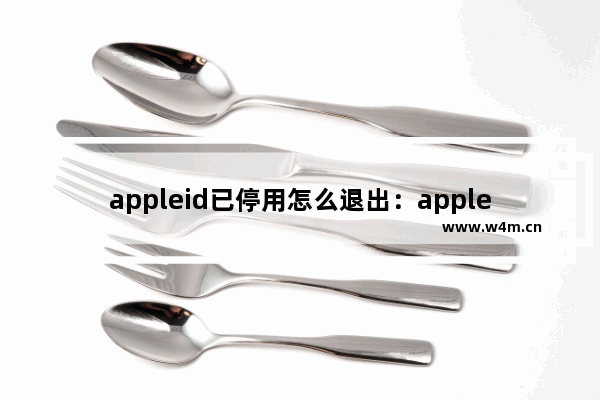 appleid已停用怎么退出：appleid已停用怎么退出登录