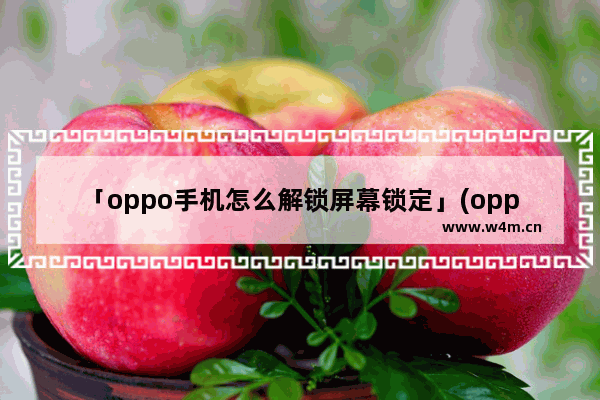 「oppo手机怎么解锁屏幕锁定」(oppo手机怎么解锁屏幕锁定和指纹解锁)