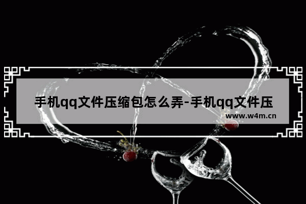 手机qq文件压缩包怎么弄-手机qq文件压缩包怎么弄出来