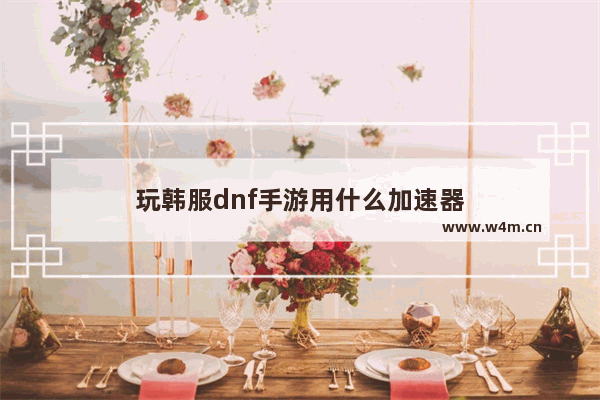 玩韩服dnf手游用什么加速器