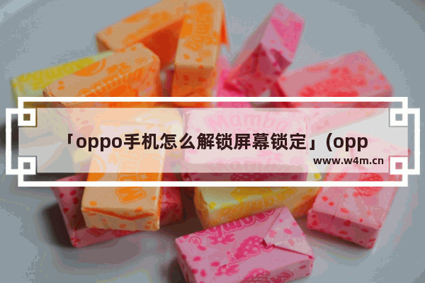 「oppo手机怎么解锁屏幕锁定」(oppo手机怎么解锁屏幕锁定和指纹解锁)