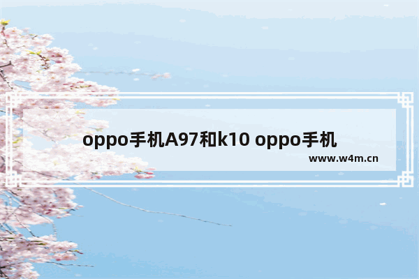 oppo手机A97和k10 oppo手机a97和K10哪款好