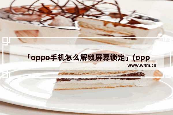 「oppo手机怎么解锁屏幕锁定」(oppo手机怎么解锁屏幕锁定和指纹解锁)