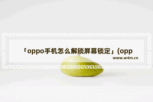 「oppo手机怎么解锁屏幕锁定」(oppo手机怎么解锁屏幕锁定和指纹解锁)