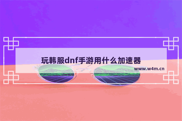 玩韩服dnf手游用什么加速器