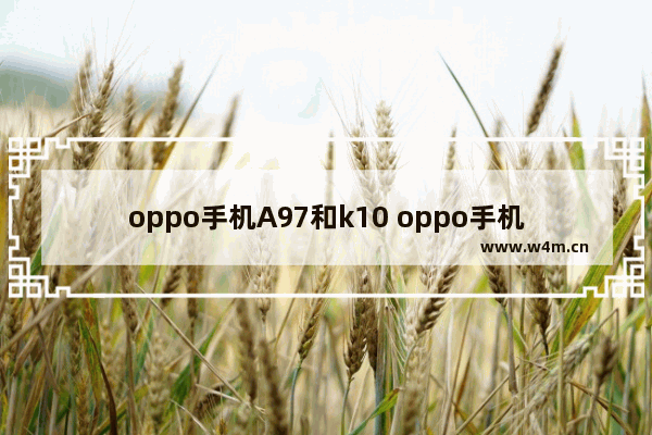 oppo手机A97和k10 oppo手机a97和K10哪款好