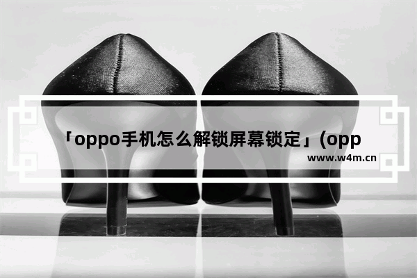 「oppo手机怎么解锁屏幕锁定」(oppo手机怎么解锁屏幕锁定和指纹解锁)