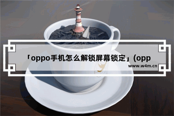 「oppo手机怎么解锁屏幕锁定」(oppo手机怎么解锁屏幕锁定和指纹解锁)