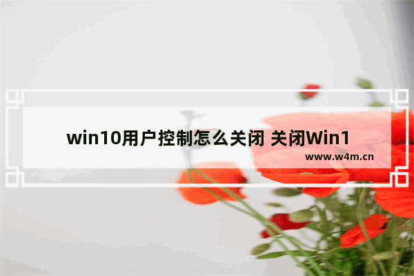 win10用户控制怎么关闭 关闭Win10的用户控制