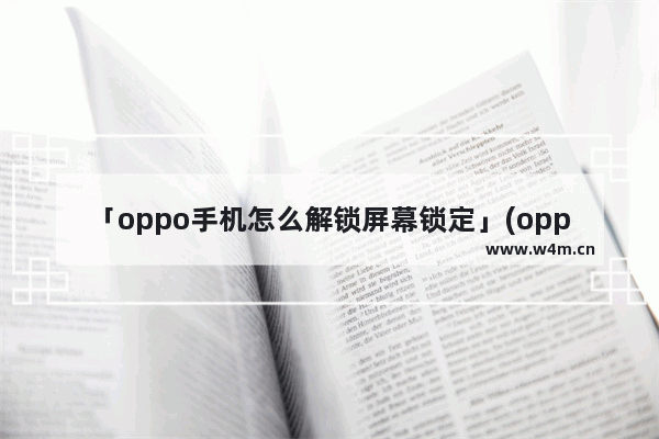 「oppo手机怎么解锁屏幕锁定」(oppo手机怎么解锁屏幕锁定和指纹解锁)