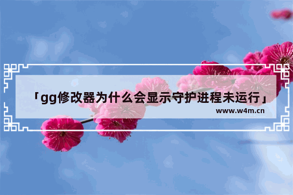 「gg修改器为什么会显示守护进程未运行」(gg修改器为什么会显示守护进程未运行华为)