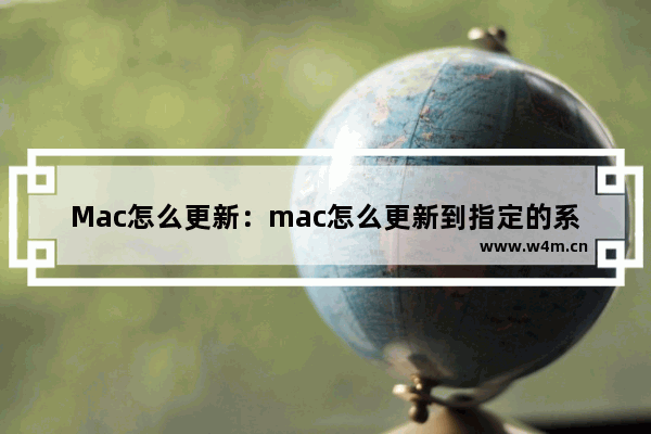 Mac怎么更新：mac怎么更新到指定的系统