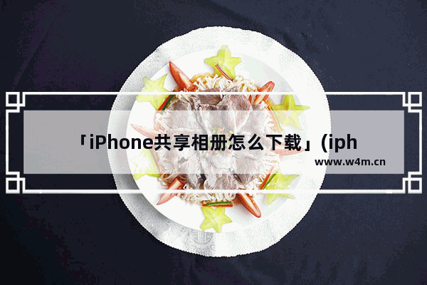 「iPhone共享相册怎么下载」(iphone共享相册怎么下载照片)