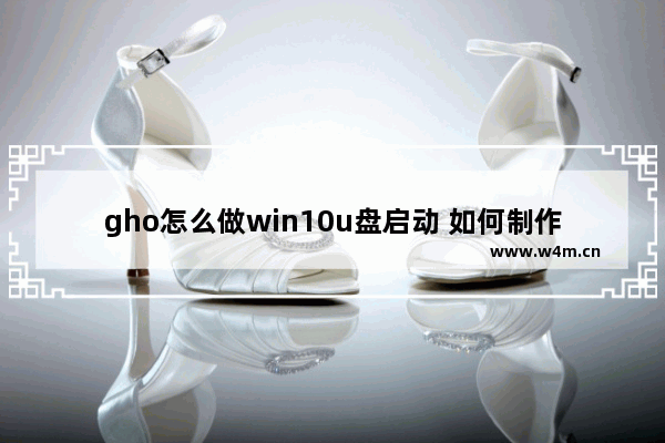 gho怎么做win10u盘启动 如何制作Win10U盘启动盘？