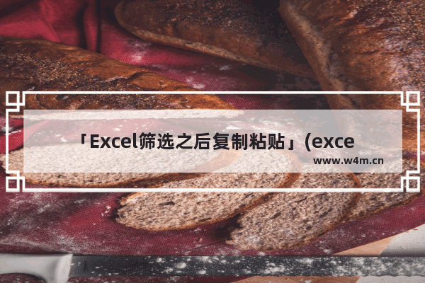 「Excel筛选之后复制粘贴」(excel筛选之后复制粘贴时为什么是神表)