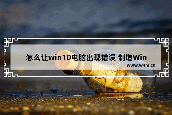 怎么让win10电脑出现错误 制造Win10电脑错误的方法