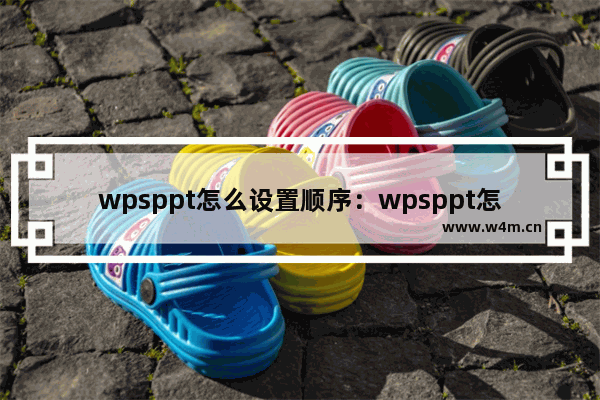 wpsppt怎么设置顺序：wpsppt怎么设置顺序出现