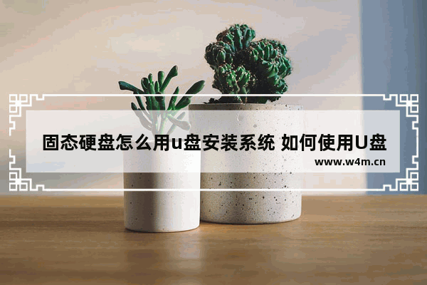 固态硬盘怎么用u盘安装系统 如何使用U盘安装固态硬盘系统