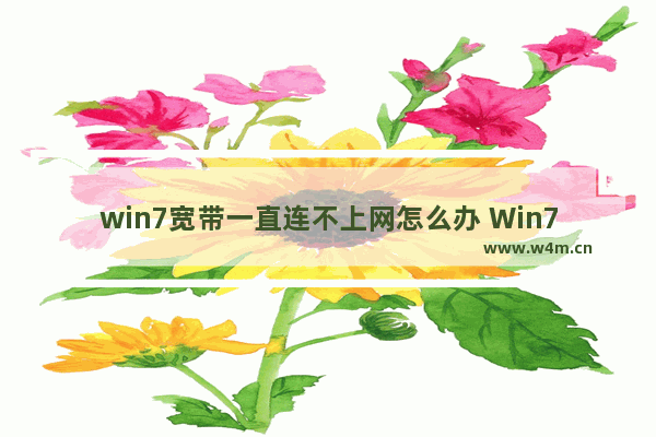 win7宽带一直连不上网怎么办 Win7宽带无法连接，该如何解决？