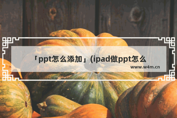 「ppt怎么添加」(ipad做ppt怎么添加文字)