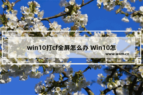 win10打cf全屏怎么办 Win10怎么设置CF为全屏？