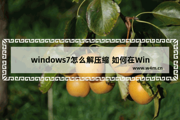 windows7怎么解压缩 如何在Windows 7中进行解压缩