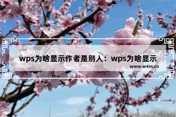 wps为啥显示作者是别人：wps为啥显示作者是别人的名字