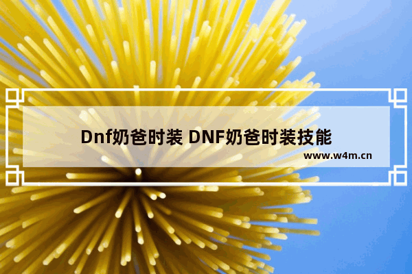 Dnf奶爸时装 DNF奶爸时装技能