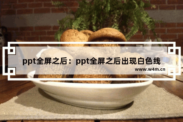 ppt全屏之后：ppt全屏之后出现白色线条