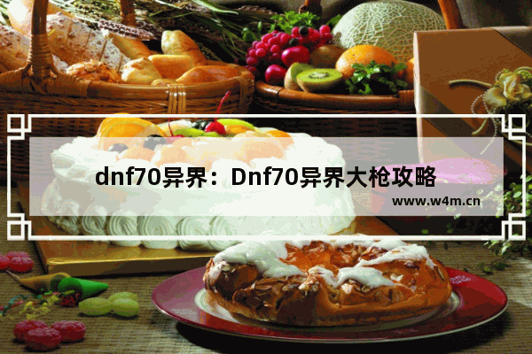 dnf70异界：Dnf70异界大枪攻略