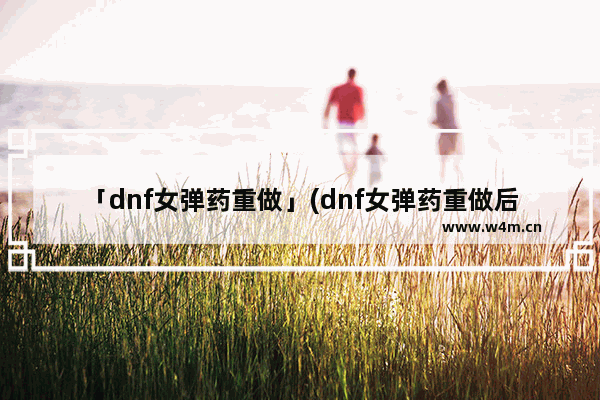 「dnf女弹药重做」(dnf女弹药重做后装备)