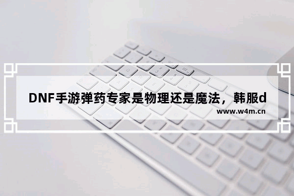 DNF手游弹药专家是物理还是魔法，韩服dnf手游弹药专家是物理还是魔法