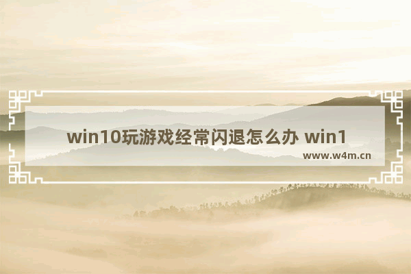 win10玩游戏经常闪退怎么办 win10游戏经常闪退怎么解决