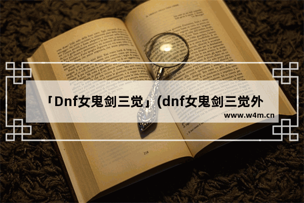 「Dnf女鬼剑三觉」(dnf女鬼剑三觉外观)