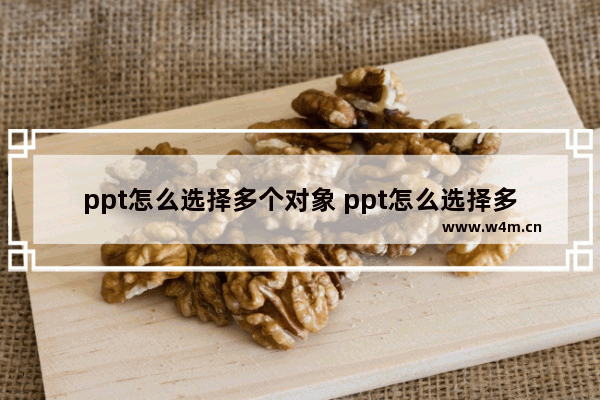 ppt怎么选择多个对象 ppt怎么选择多个对象删除