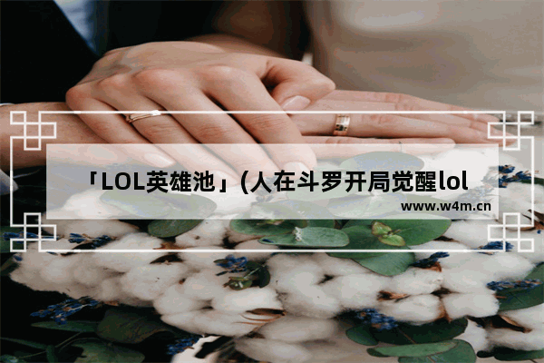 「LOL英雄池」(人在斗罗开局觉醒lol英雄池免费)