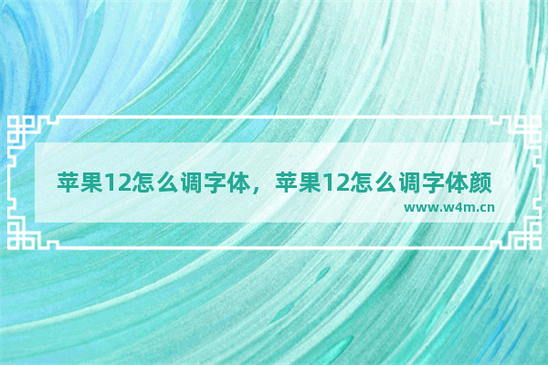 苹果12怎么调字体，苹果12怎么调字体颜色呢