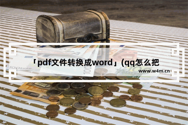 「pdf文件转换成word」(qq怎么把pdf文件转换成word)