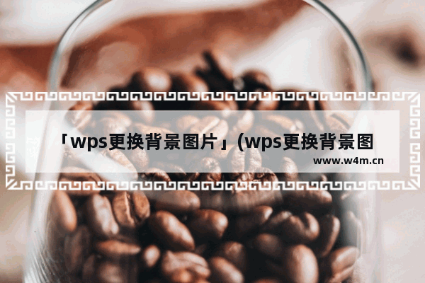 「wps更换背景图片」(wps更换背景图片没有反应)