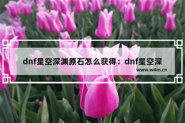 dnf星空深渊原石怎么获得：dnf星空深渊原石怎么获得2020