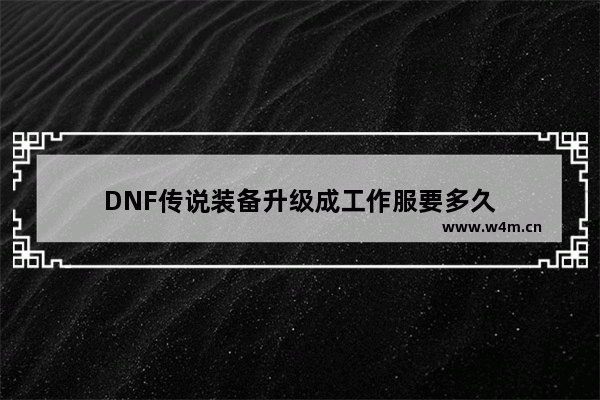 DNF传说装备升级成工作服要多久