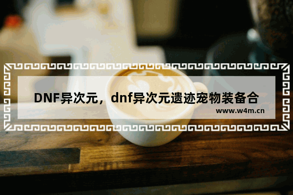 DNF异次元，dnf异次元遗迹宠物装备合成