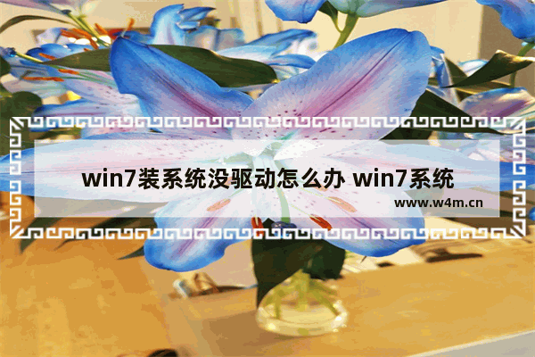 win7装系统没驱动怎么办 win7系统无驱动，怎么解决？