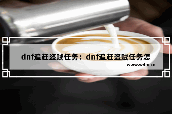 dnf追赶盗贼任务：dnf追赶盗贼任务怎么做