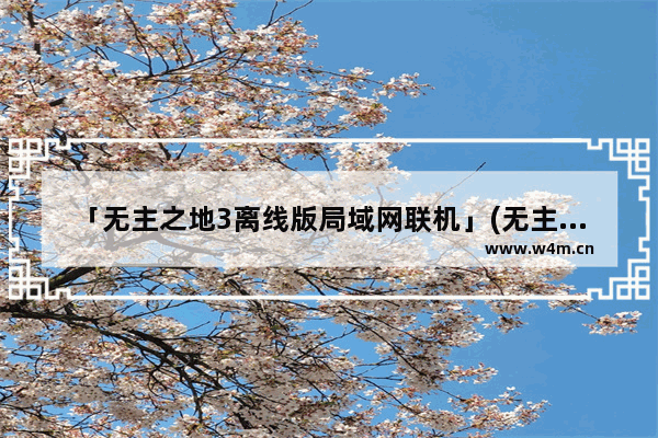 「无主之地3离线版局域网联机」(无主之地3离线版局域网联机连接超时)