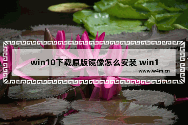 win10下载原版镜像怎么安装 win10下载原版镜像如何安装